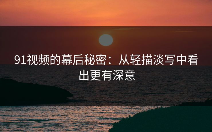 91视频的幕后秘密：从轻描淡写中看出更有深意