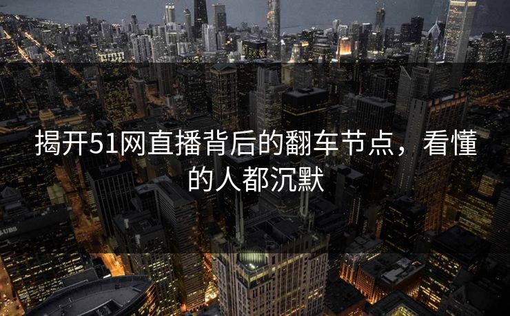 揭开51网直播背后的翻车节点，看懂的人都沉默