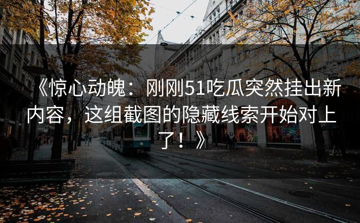 《惊心动魄：刚刚51吃瓜突然挂出新内容，这组截图的隐藏线索开始对上了！》