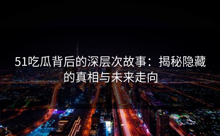 51吃瓜背后的深层次故事:揭秘隐藏的真相与未来走向 51吃瓜背后的深层次故事:揭秘隐藏的真相与未来走向