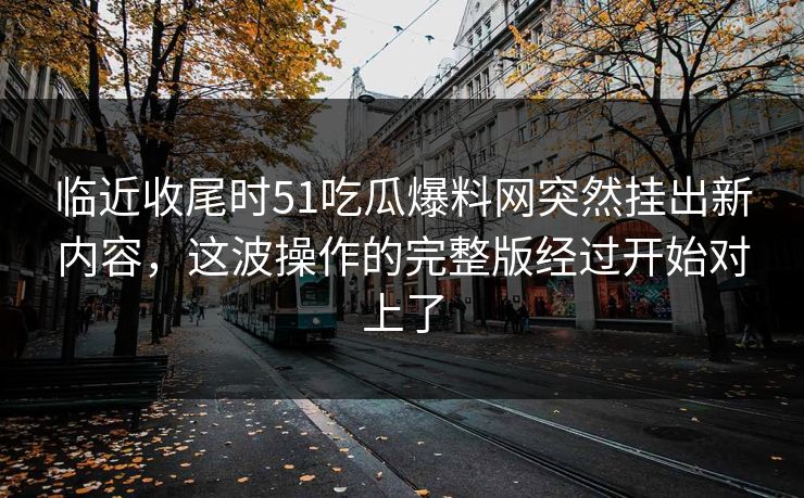 临近收尾时51吃瓜爆料网突然挂出新内容，这波操作的完整版经过开始对上了