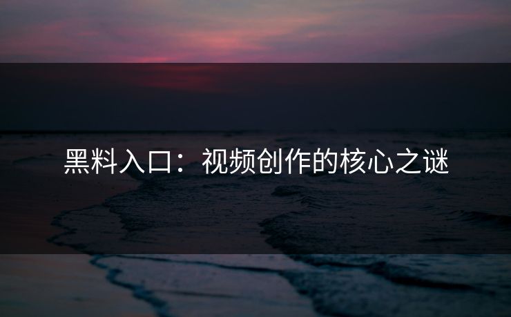 黑料入口：视频创作的核心之谜