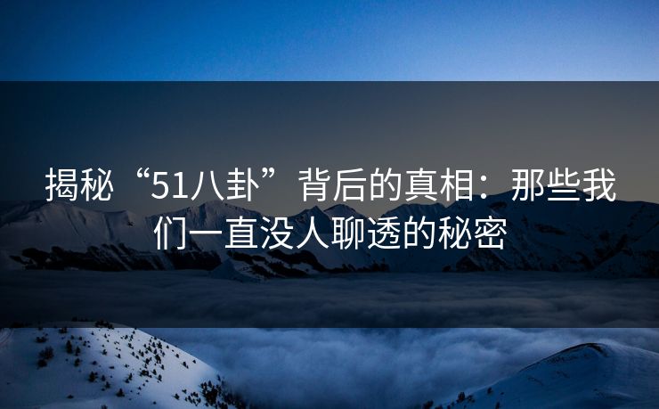 揭秘“51八卦”背后的真相：那些我们一直没人聊透的秘密