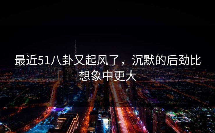 最近51八卦又起风了，沉默的后劲比想象中更大