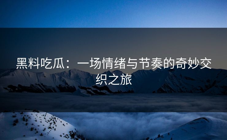 黑料吃瓜：一场情绪与节奏的奇妙交织之旅