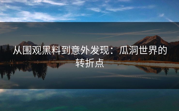 从围观黑料到意外发现:瓜洞世界的转折点 从围观黑料到意外发现:瓜洞世界的转折点