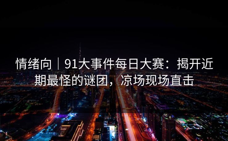 情绪向|91大事件每日大赛:揭开近期最怪的谜团,凉场现场直击 情绪向|91大事件每日大赛:揭开近期最怪的谜团,凉场现场直击