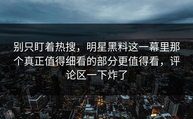 别只盯着热搜,明星黑料这一幕里那个真正值得细看的部分更值得看,评论区一下炸了 别只盯着热搜,明星黑料这一幕里那个真正值得细看的部分更值得看,评论区一下炸了