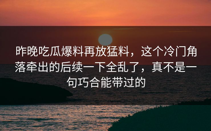 昨晚吃瓜爆料再放猛料,这个冷门角落牵出的后续一下全乱了,真不是一句巧合能带过的 昨晚吃瓜爆料再放猛料,这个冷门角落牵出的后续一下全乱了,真不是一句巧合能带过的