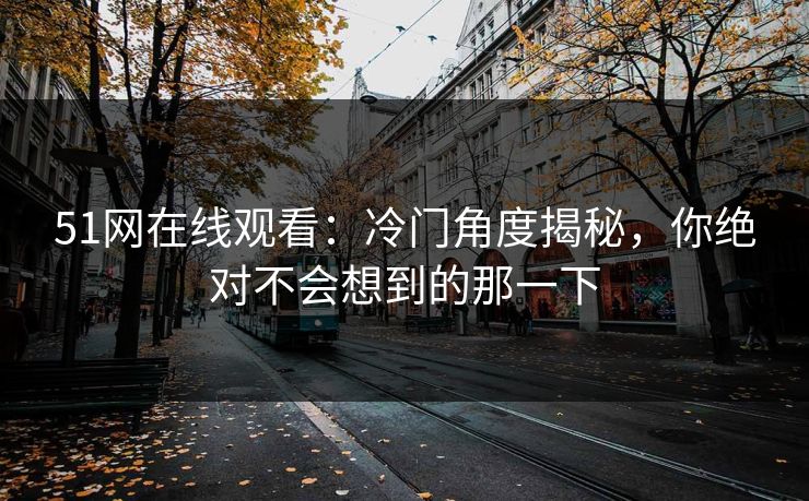 51网在线观看：冷门角度揭秘，你绝对不会想到的那一下