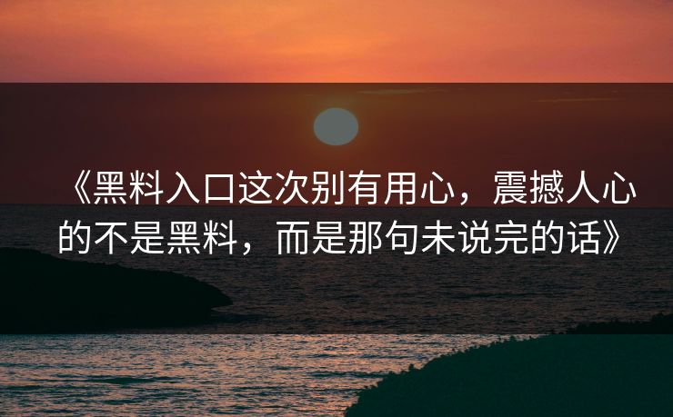 《黑料入口这次别有用心,震撼人心的不是黑料,而是那句未说完的话》 《黑料入口这次别有用心,震撼人心的不是黑料,而是那句未说完的话》