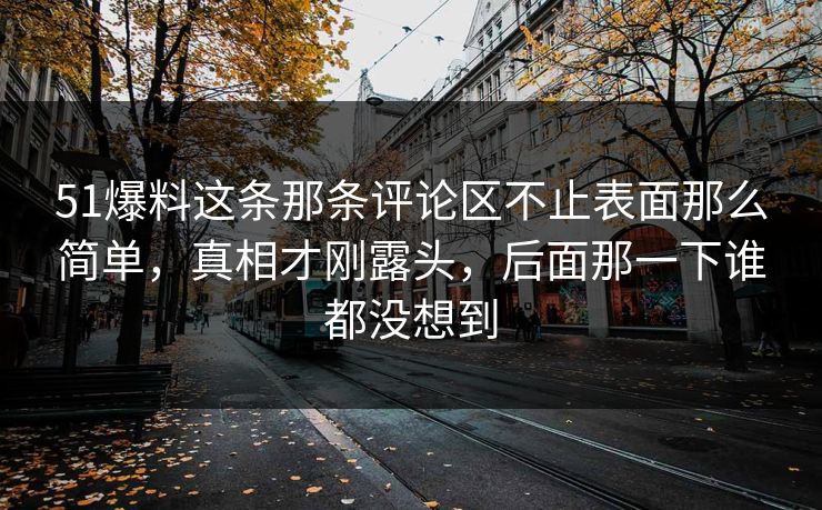 51爆料这条那条评论区不止表面那么简单,真相才刚露头,后面那一下谁都没想到 51爆料这条那条评论区不止表面那么简单,真相才刚露头,后面那一下谁都没想到