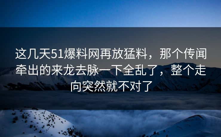 这几天51爆料网再放猛料，那个传闻牵出的来龙去脉一下全乱了，整个走向突然就不对了
