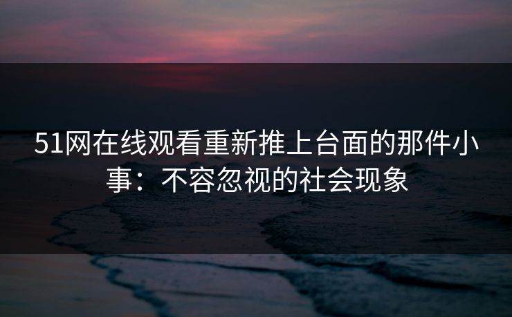 51网在线观看重新推上台面的那件小事:不容忽视的社会现象 51网在线观看重新推上台面的那件小事:不容忽视的社会现象