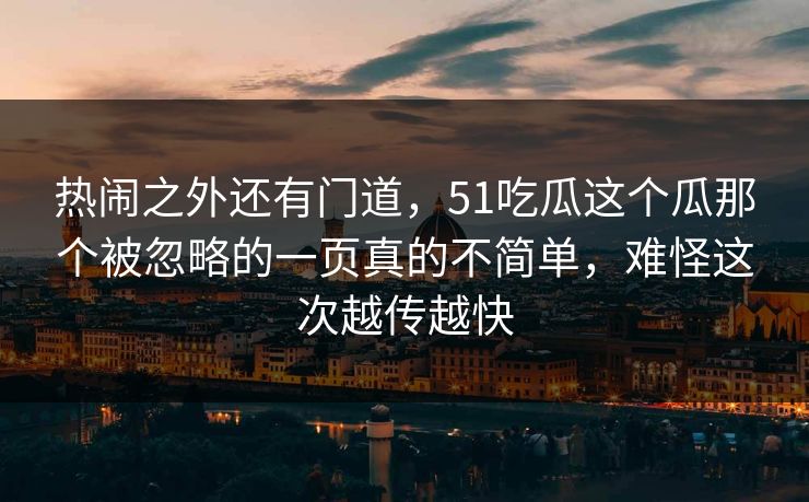 热闹之外还有门道,51吃瓜这个瓜那个被忽略的一页真的不简单,难怪这次越传越快 热闹之外还有门道,51吃瓜这个瓜那个被忽略的一页真的不简单,难怪这次越传越快