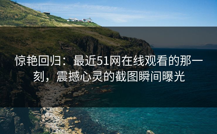 惊艳回归：最近51网在线观看的那一刻，震撼心灵的截图瞬间曝光