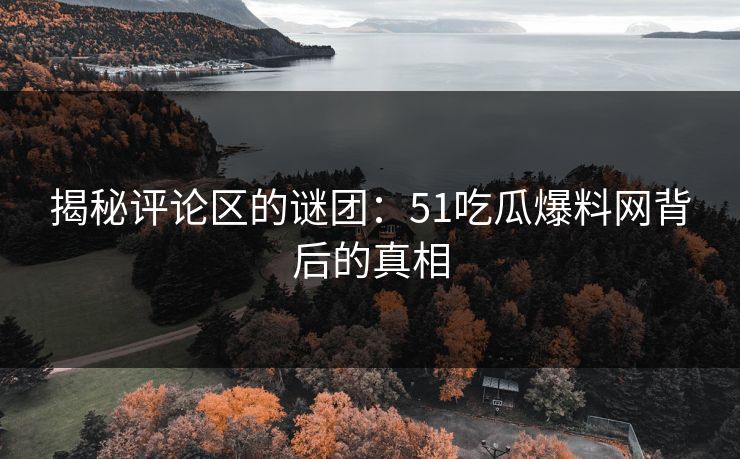 揭秘评论区的谜团:51吃瓜爆料网背后的真相 揭秘评论区的谜团:51吃瓜爆料网背后的真相